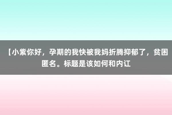 【小紫你好，孕期的我快被我妈折腾抑郁了，贫困匿名。标题是该如何和内讧