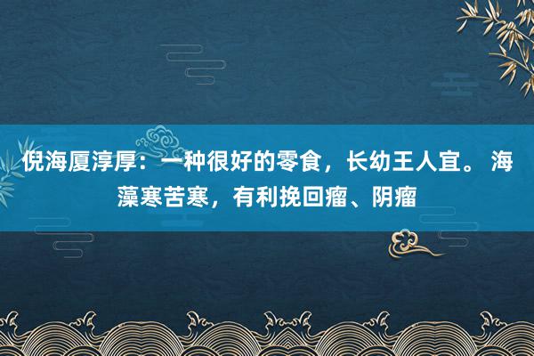 倪海厦淳厚：一种很好的零食，长幼王人宜。 海藻寒苦寒，有利挽回瘤、阴瘤