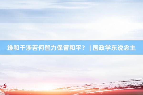 维和干涉若何智力保管和平？ | 国政学东说念主