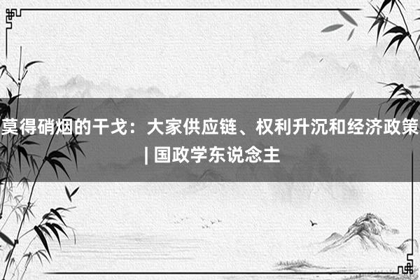 莫得硝烟的干戈：大家供应链、权利升沉和经济政策 | 国政学东说念主