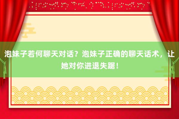 泡妹子若何聊天对话？泡妹子正确的聊天话术，让她对你进退失踞！