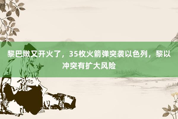 黎巴嫩又开火了，35枚火箭弹突袭以色列，黎以冲突有扩大风险