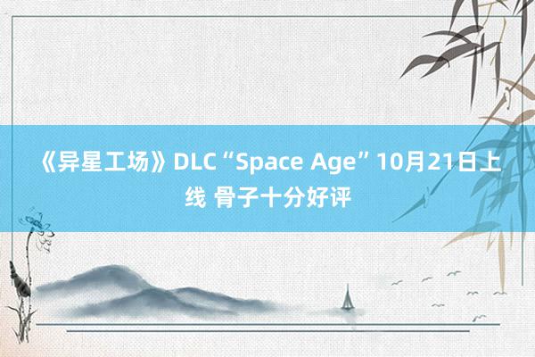 《异星工场》DLC“Space Age”10月21日上线 骨子十分好评