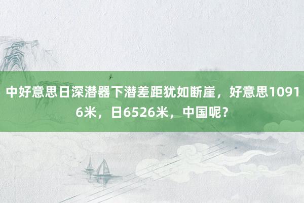 中好意思日深潜器下潜差距犹如断崖，好意思10916米，日6526米，中国呢？