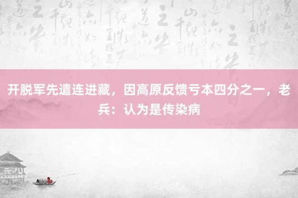 开脱军先遣连进藏，因高原反馈亏本四分之一，老兵：认为是传染病