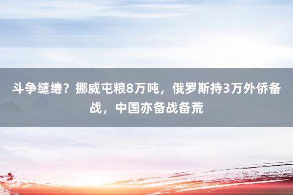 斗争缱绻？挪威屯粮8万吨，俄罗斯持3万外侨备战，中国亦备战备荒