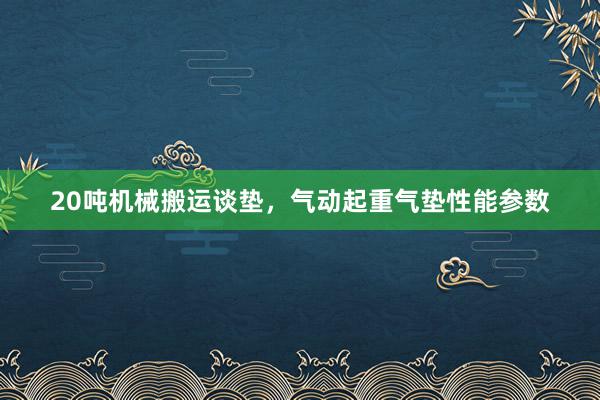 20吨机械搬运谈垫，气动起重气垫性能参数