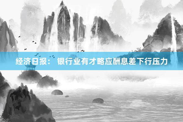 经济日报： 银行业有才略应酬息差下行压力