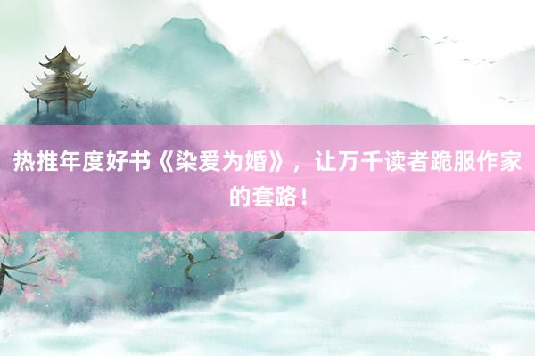 热推年度好书《染爱为婚》，让万千读者跪服作家的套路！