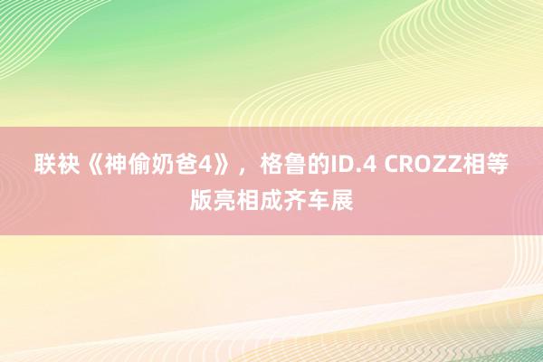 联袂《神偷奶爸4》，格鲁的ID.4 CROZZ相等版亮相成齐车展