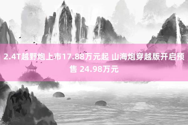 2.4T越野炮上市17.88万元起 山海炮穿越版开启预售 24.98万元