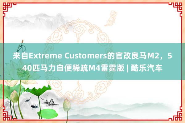 来自Extreme Customers的官改良马M2，540匹马力自便稀疏M4雷霆版 | 酷乐汽车