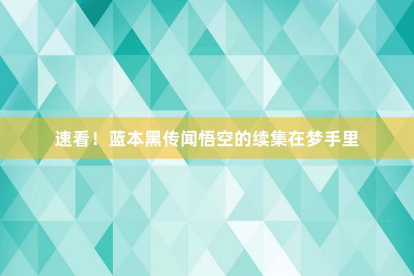 速看！蓝本黑传闻悟空的续集在梦手里