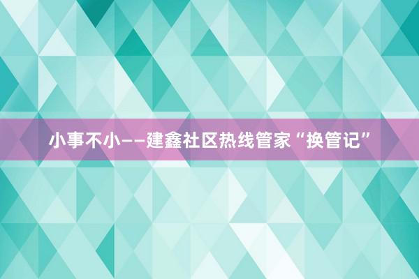 小事不小——建鑫社区热线管家“换管记”