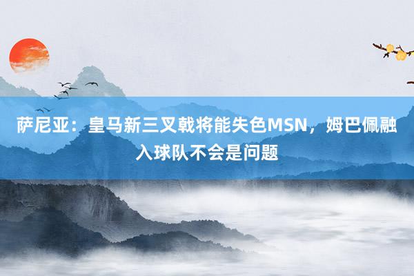 萨尼亚：皇马新三叉戟将能失色MSN，姆巴佩融入球队不会是问题