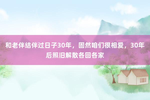 和老伴结伴过日子30年，固然咱们很相爱，30年后照旧解散各回各家