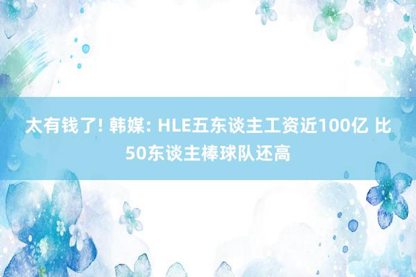 太有钱了! 韩媒: HLE五东谈主工资近100亿 比50东谈主棒球队还高